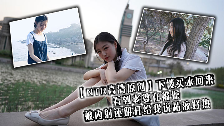 【NTR高清原创】下楼买水回来看到老婆在被操，被内射还掰开给我说精液好热封面图