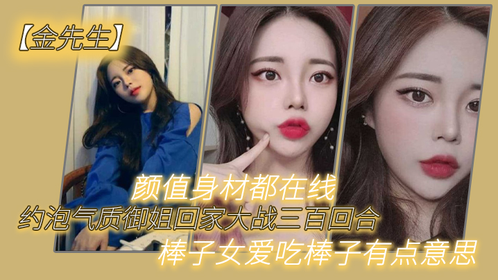 【金先生】约泡气质御姐回家大战三百回合，颜值身材都在线，棒子女爱吃棒子有点意思封面图