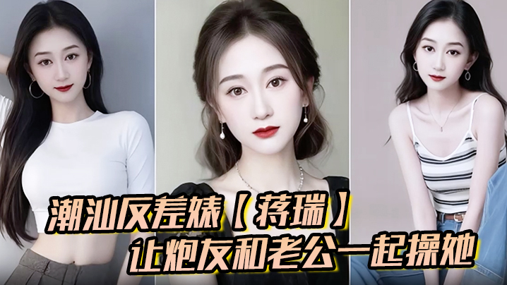 潮汕反差婊蒋瑞聊天骚话连篇让炮友和老公一起操她炮友也是热心肠直接实现她的愿望封面图