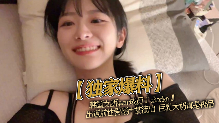 【独家爆料】韩国女团qwer成员『chodan』出道前性爱影片被流出 巨乳大奶真是极品封面图