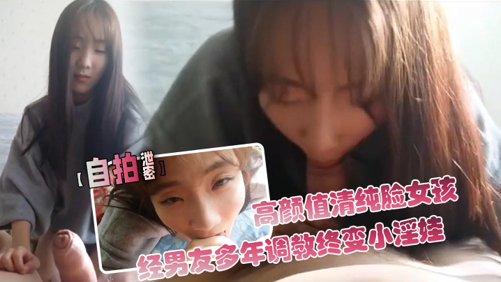 【自拍泄密】高颜值清纯脸女孩经男友多年调教终变小淫娃_口活精细_拍下屁股就知道撅起来等操封面图