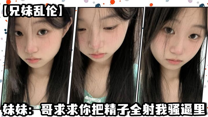 【兄妹乱伦】妹妹：哥求求你把精子全射我骚逼里封面图