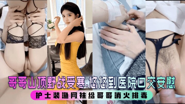 哥哥山顶野战受寒.悠悠到医院口交安慰 护士装渔网袜给哥哥消火排毒封面图