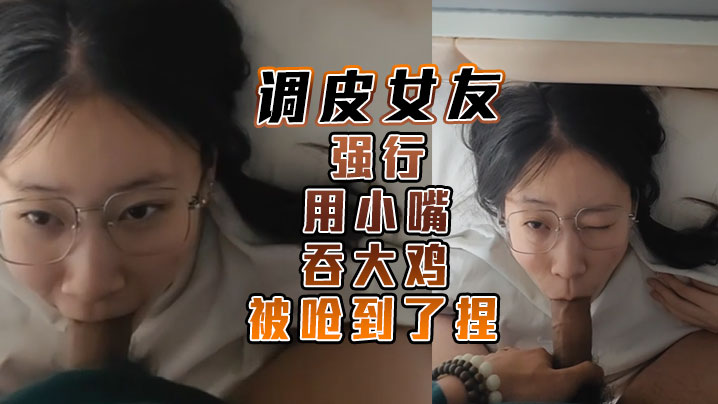 调皮女友强行用小嘴吞大鸡 被呛到了捏封面图