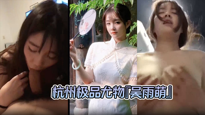 【泄密流出 】杭州极品尤物『吴雨萌』与炮友做爱视频流出 好逼被这废男糟蹋了！封面图