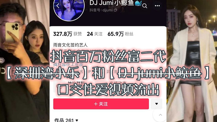 大瓜来袭独家爆料，抖音百万粉丝富二代『深圳湾小乐』和『DJ jumi小鲸鱼』口交性爱视频流出封面图