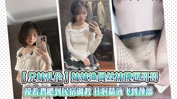 【兄妹乱伦】妹妹渔网丝袜挑逗哥哥，摸着鸡吧到民宿调教 狂射精液飞到颈部封面图