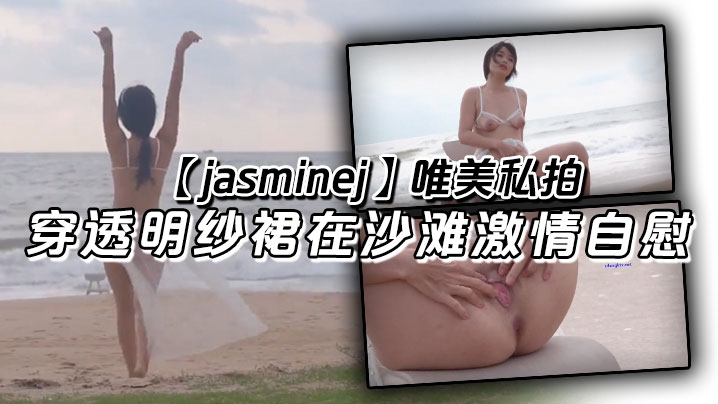【jasminej】唯美私拍 穿透明纱裙在沙滩激情自慰 海水和浪水齐喷封面图