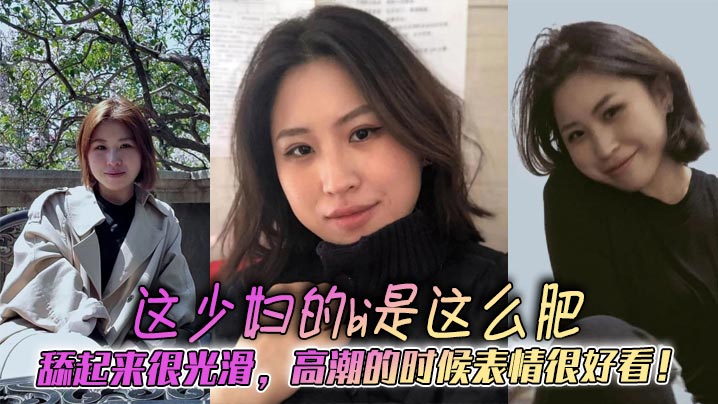 这少妇的bi是这么肥，舔起来很光滑，高潮的时候表情很好看！封面图