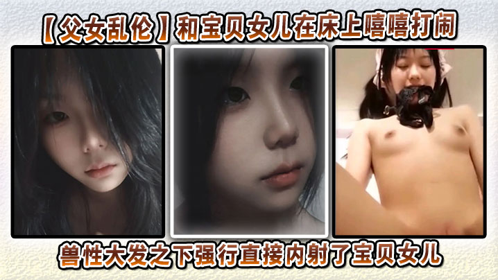 【父女乱伦】和宝贝女儿在床上嘻嘻打闹，兽性大发之下强行直接内射了宝贝女儿封面图