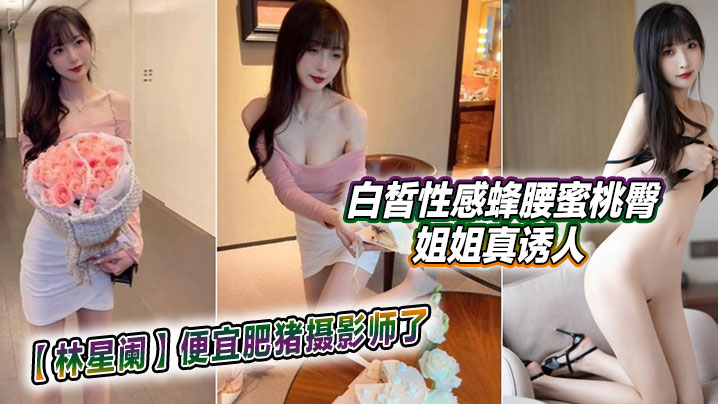 【林星阑】便宜肥猪摄影师了，白皙性感蜂腰蜜桃臀姐姐真诱人封面图