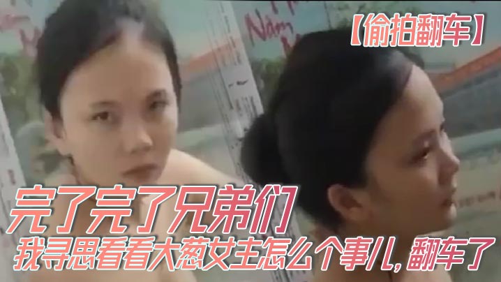 【偷拍翻车】完了完了兄弟们，我寻思看看大葱女主怎么个事儿，翻车了，翻车了呀，我先跑路了！！封面图