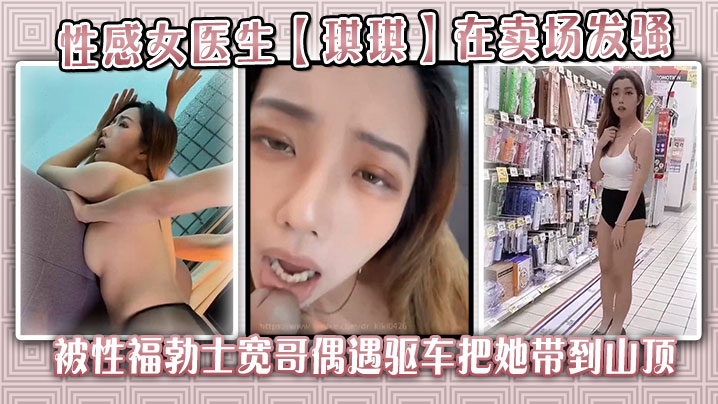 性感女医生【琪琪】在卖场发骚，被性福勃士宽哥偶遇驱车把她带到山顶别墅穿着性感黑丝炮战封面图