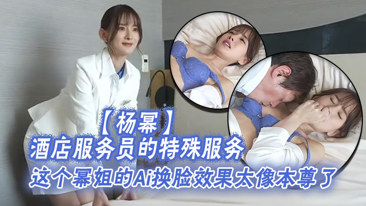 杨幂酒店服务员的特殊服务这个幂姐的Ai换脸效果太像本尊了唯一的缺点就是有码封面图