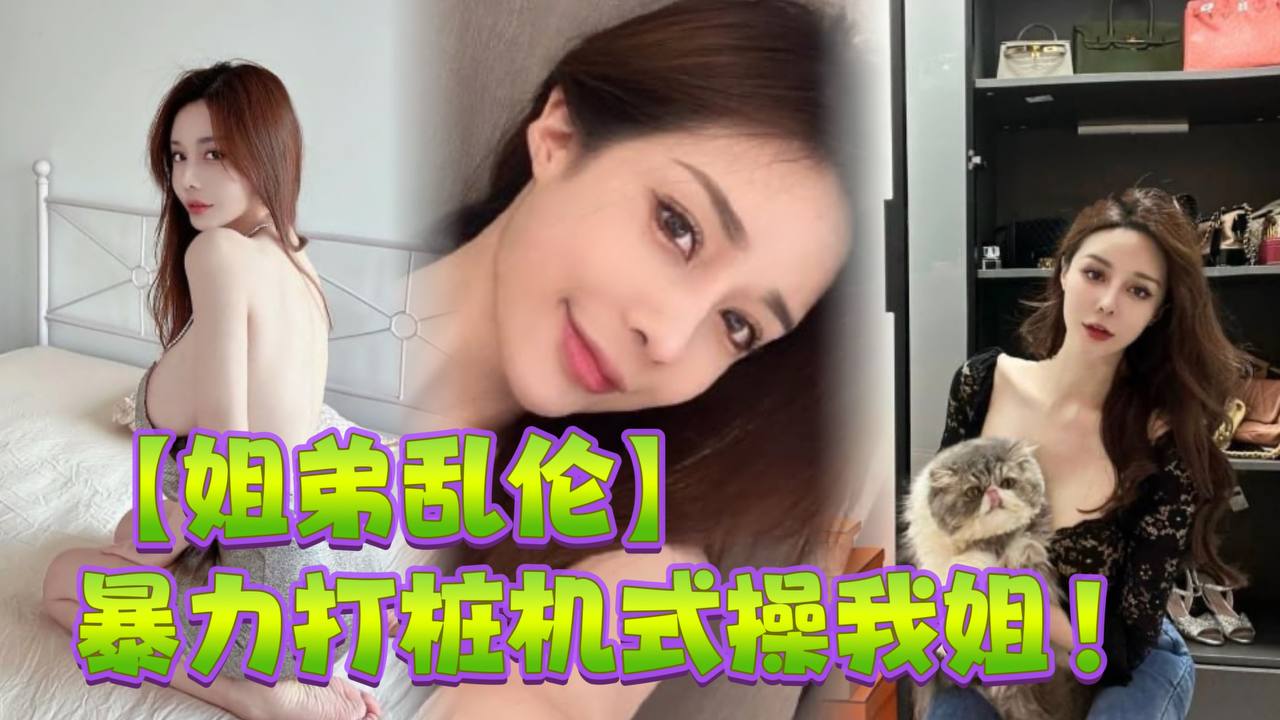 姐弟乱伦暴力打桩机式操我姐史诗级对白高潮两次爽的学狗叫完美内射封面图