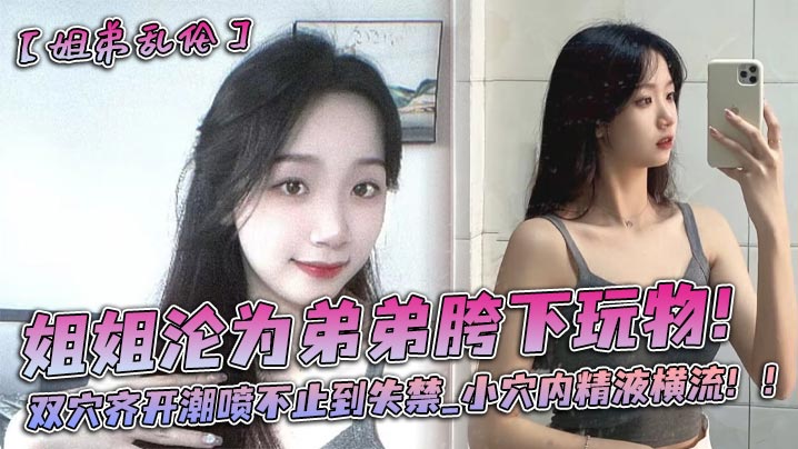 姐姐沦为弟弟胯下玩物双穴齐开潮喷不止到失禁_小穴内精液横流封面图