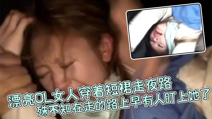 真实强奸漂亮OL女人穿着短裙走夜路殊不知在走的路上早有人盯上她了_刚走着走着就被一面包车拦住下来七八个壮汉直接拉到车里暴力强奸封面图