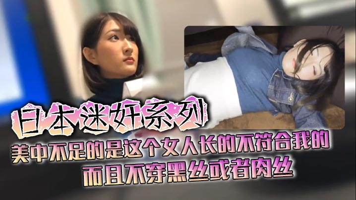 日本迷奸系列美中不足的是这个女人长的不符合我的而且不穿黑丝或者肉丝封面图