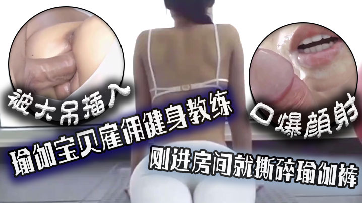 口爆颜射瑜伽宝贝雇佣健身教练刚进房间就撕碎瑜伽裤被大吊插入封面图