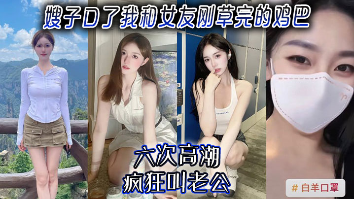 【嫂子乱伦】嫂子口了我和女友刚草完的鸡吧，六次高潮，疯狂叫老公！封面图