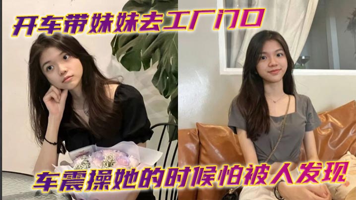 开车带妹妹去工厂门口车震操她的时候怕被人发现时不时的看外面有封面图
