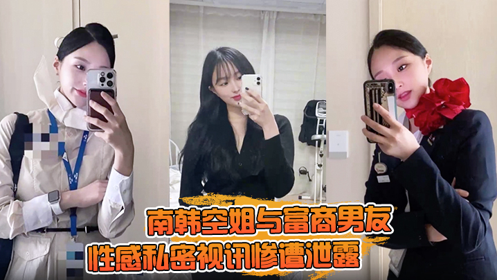 【一起高潮不雅录屏曝光】南韩空姐与富商男友性感私密视讯惨遭泄露 完整版全部曝光！封面图