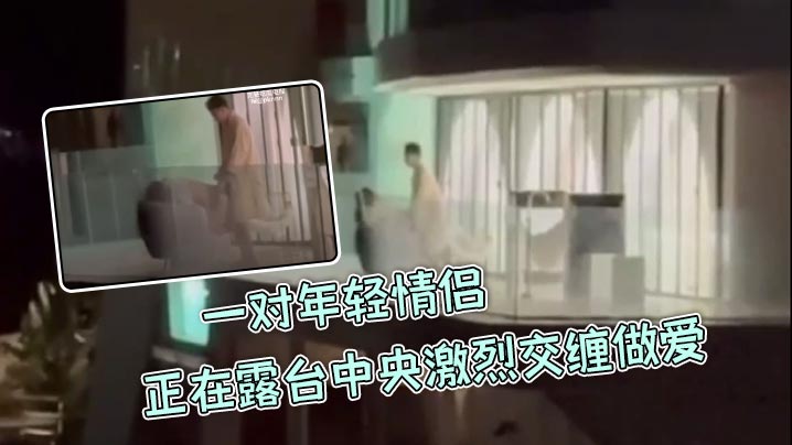 一对年轻情侣正在露台中央激烈交缠做爱丝毫不在意周围环境男生后入女生呻吟叫声隔老远都能听到主打一个刺激封面图