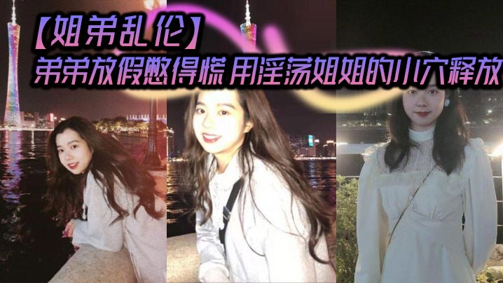 【姐弟乱伦】弟弟放假憋得慌 用淫荡姐姐的小穴释放封面图