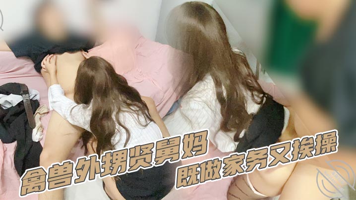 【家庭乱伦】禽兽外甥贤舅妈既做家务又挨操封面图