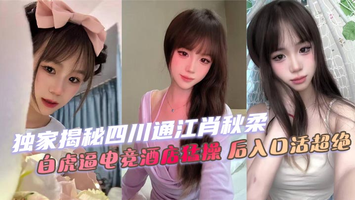 独家揭秘四川通江肖秋柔 白虎逼电竞酒店猛操 后入口活超绝封面图