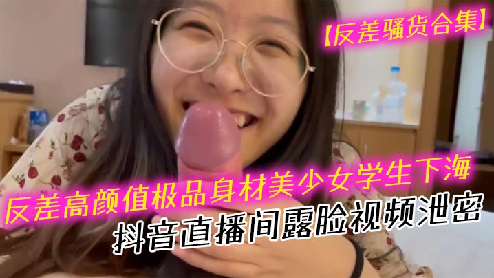 【反差骚货合集】反差高颜值极品身材美少女学生下海抖音直播间露脸视频泄密 口交吹箫封面图
