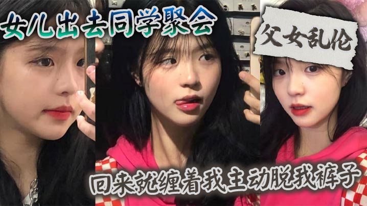 【父女乱伦】女儿出去同学聚会_回来就缠着我主动脱我裤子封面图