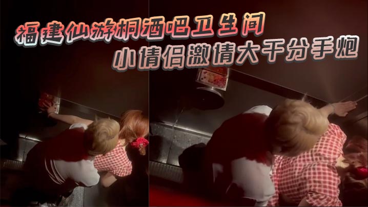 福建仙游桐酒吧卫生间惊现激情时刻 小情侣激情大干分手炮 操着操着就哭了封面图