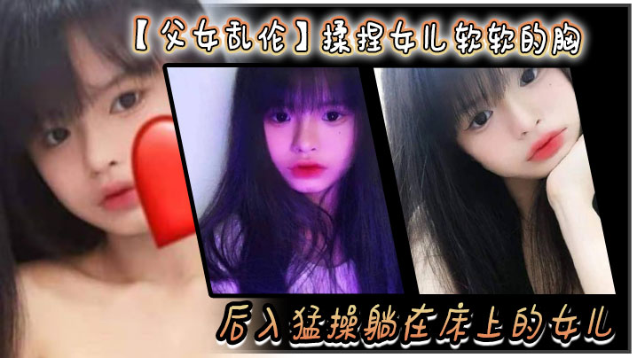 父女乱伦揉捏女儿软软的胸后入猛操躺在床上的女儿爽的扇红女儿屁股封面图