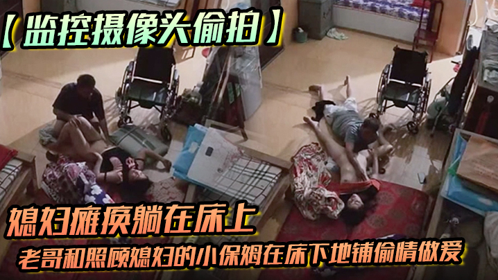 监控摄像头偷拍媳妇瘫痪躺在床上睡觉后老哥和照顾媳妇的小保姆在床下地铺偷情做爱封面图