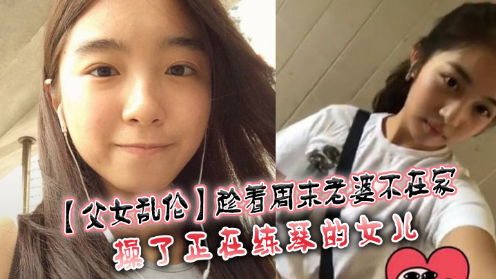 父女乱伦趁着周末老婆不在家操了正在练琴的女儿封面图