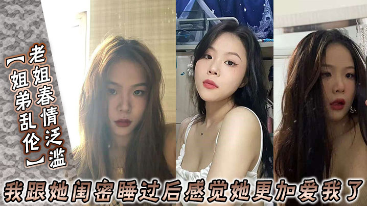 姐弟乱伦老姐春情泛滥_我跟她闺密睡过后感觉她更加爱我了封面图