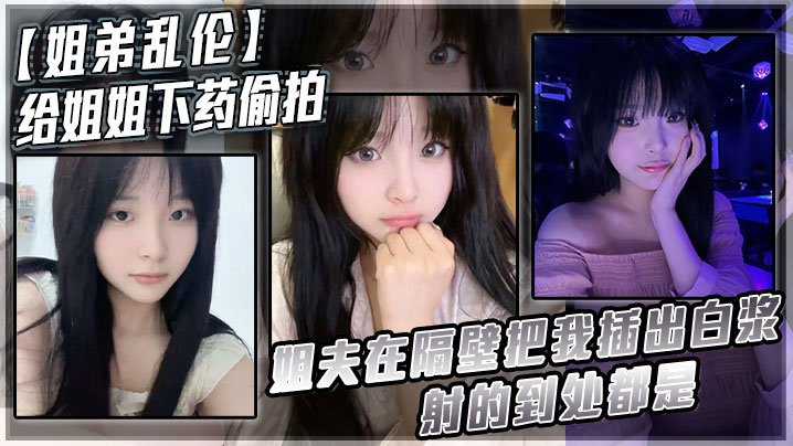 姐弟乱伦给姐姐下药偷拍_姐夫在隔壁把我插出白浆_射的到处都是封面图