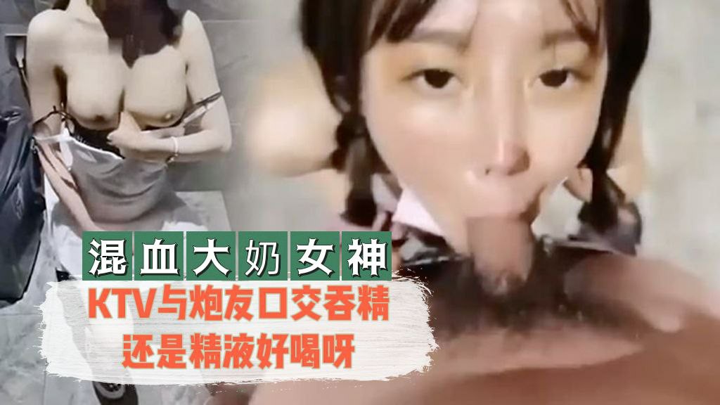 混血大奶女神KTV与炮友口交吞精还是精液好喝呀封面图