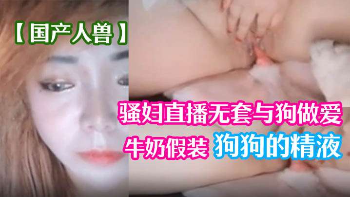 国产人兽骚妇直播无套与狗做爱倒牛奶假装狗狗的精液封面图
