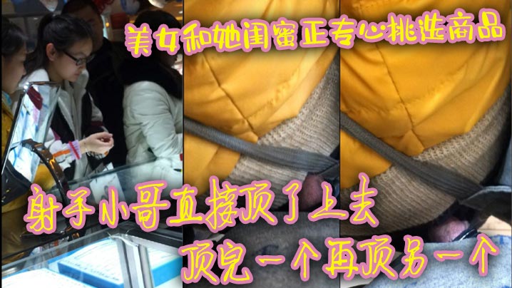 美女和她闺蜜正专心挑选商品 射手小哥直接顶了上去 顶完一个再顶另一个 最后还是牛仔裤有感觉 直接顶射美女一屁股封面图
