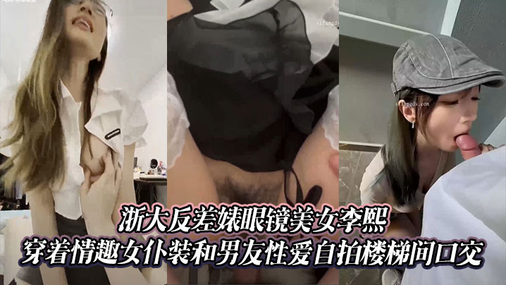 浙大反差婊眼镜美女李熙穿着情趣女仆装和男友性爱自拍楼梯间口交封面图