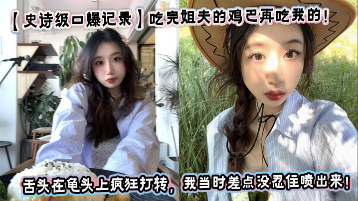 【史诗级口爆记录】吃完姐夫的鸡巴再吃我的！我姐骚出花来了！看着我姐的舌头在龟头上疯狂打转，我当时差点没忍住喷出来！封面图