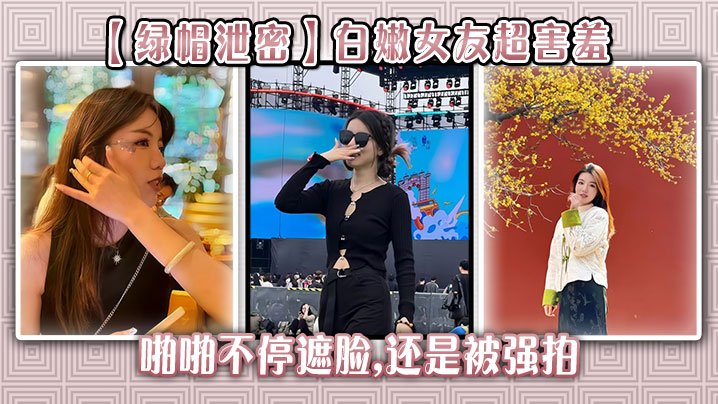 【绿帽泄密】白嫩女友超害羞，啪啪不停遮脸,还是被强拍封面图