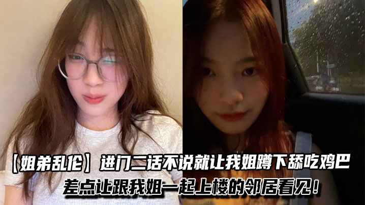 【姐弟乱伦】进门二话不说就让我姐蹲下舔吃鸡巴，一边吃我一边问我姐一些骚话！差点让跟我姐一起上楼的邻居看见！封面图