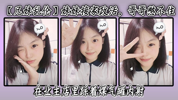 【兄妹乱伦】妹妹接家政活，哥哥憋不住，在业主店里踩着煤气罐内射封面图