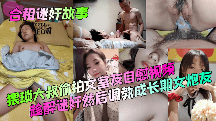 【合租迷奸故事】猥琐大叔偷拍女室友自慰视频！趁醉迷奸然后调教成长期女炮友！封面图