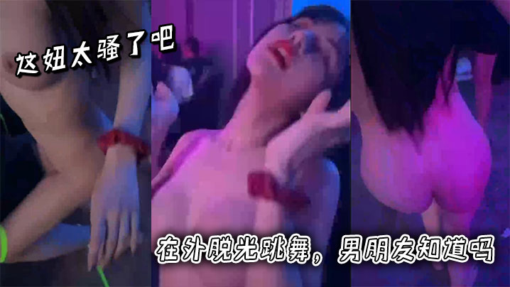 这妞太骚了吧，在外脱光跳舞，男朋友知道吗封面图