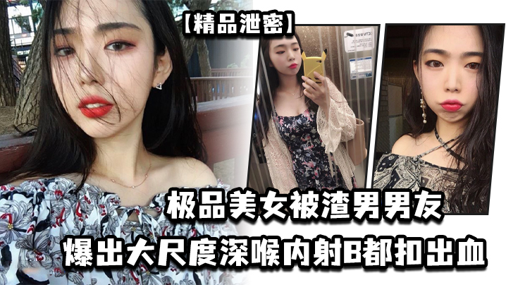 【精品泄密】极品美女被渣男男友爆出大尺度深喉内射B都扣出血封面图