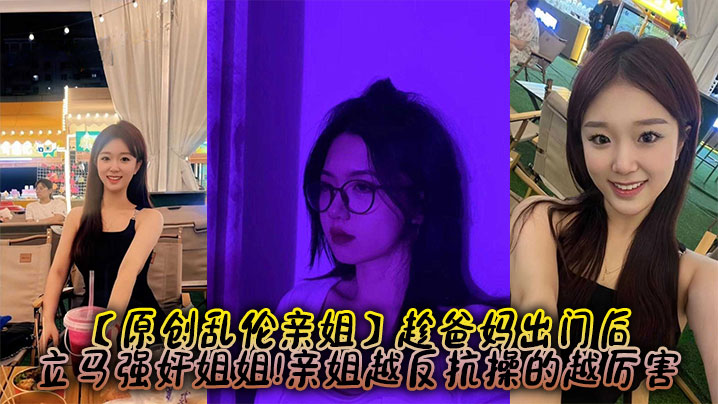 【原创乱伦亲姐】趁爸妈出门后，立马强奸姐姐!亲姐越反抗操的越厉害封面图
